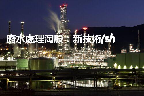 廢水處理淘股：新技術(shù)帶來(lái)新機(jī)遇？